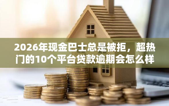 2026年现金巴士总是被拒，超热门的10个平台贷款逾期会怎么样推荐