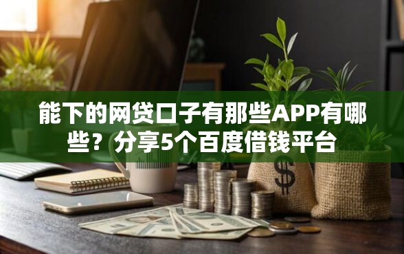 能下的网贷口子有那些APP有哪些？分享5个百度借钱平台