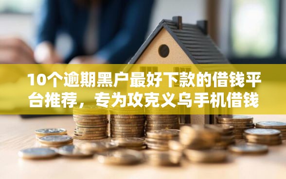10个逾期黑户最好下款的借钱平台推荐,专为攻克义乌手机借钱难题 10个逾期黑户最好下款的借钱平台推荐,专为攻克义乌手机借钱难题