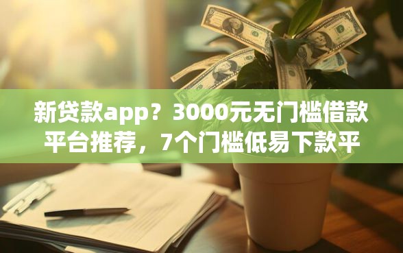 新贷款app？3000元无门槛借款平台推荐，7个门槛低易下款平台盘点