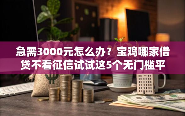 急需3000元怎么办？宝鸡哪家借贷不看征信试试这5个无门槛平台