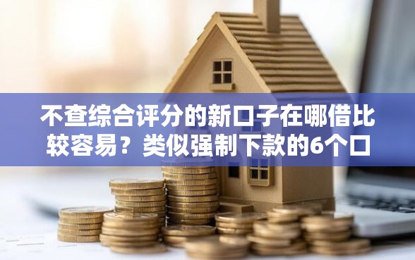 不查综合评分的新口子在哪借比较容易？类似强制下款的6个口子参考