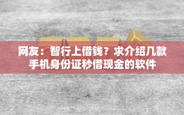 网友:智行上借钱?求介绍几款手机身份证秒借现金的软件 网友:智行上借钱?求介绍几款手机身份证秒借现金的软件
