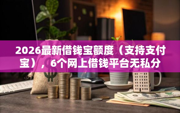 2026最新借钱宝额度（支持支付宝），6个网上借钱平台无私分享