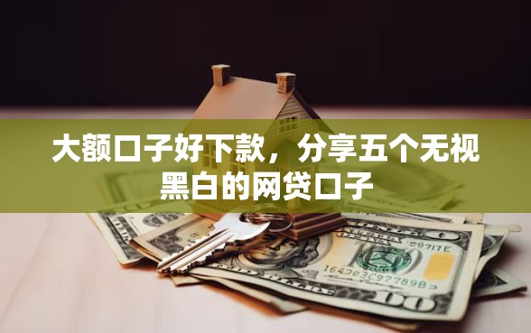 大额口子好下款，分享五个无视黑白的网贷口子