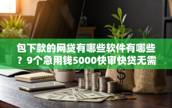 包下款的网贷有哪些软件有哪些?9个急用钱5000快审快贷无需征信口子推荐给你 包下款的网贷有哪些软件有哪些?9个急用钱5000快审快贷无需征信口子推荐给你