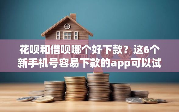 花呗和借呗哪个好下款？这6个新手机号容易下款的app可以试试