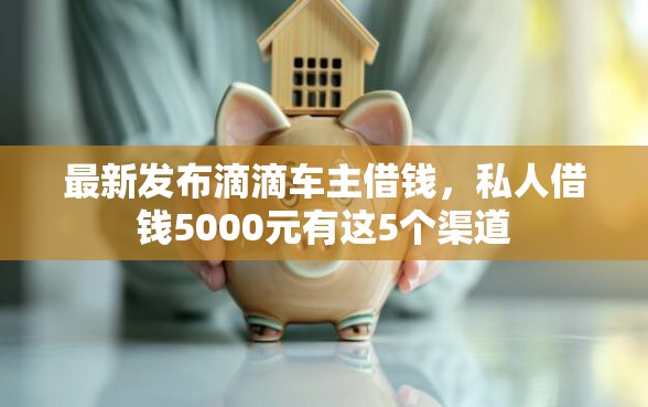 最新发布滴滴车主借钱，私人借钱5000元有这5个渠道