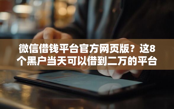 微信借钱平台官方网页版？这8个黑户当天可以借到二万的平台值得一试