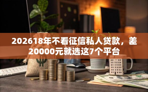 202618年不看征信私人贷款，差20000元就选这7个平台