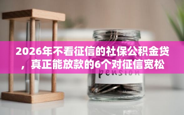 2026年不看征信的社保公积金贷，真正能放款的6个对征信宽松的网贷平台推荐
