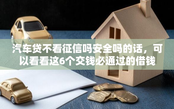 汽车贷不看征信吗安全吗的话，可以看看这6个交钱必通过的借钱平台