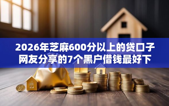 2026年芝麻600分以上的贷口子网友分享的7个黑户借钱最好下款平台我觉得不错！