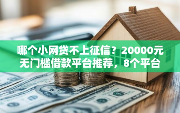 哪个小网贷不上征信？20000元无门槛借款平台推荐，8个平台比较好贷款盘点