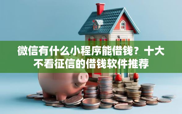 微信有什么小程序能借钱？十大不看征信的借钱软件推荐