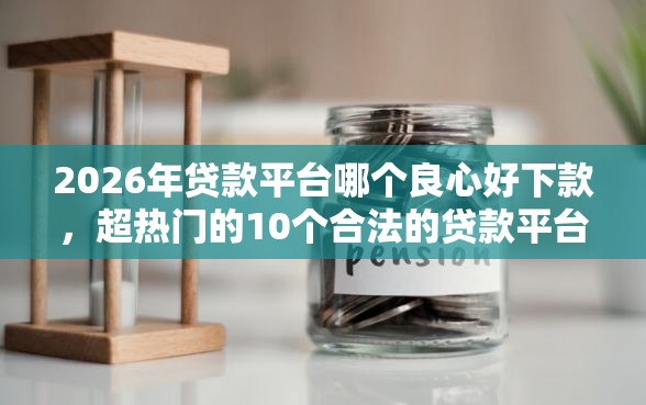 2026年贷款平台哪个良心好下款，超热门的10个合法的贷款平台推荐