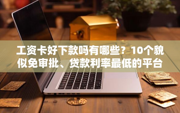 工资卡好下款吗有哪些？10个貌似免审批、贷款利率最低的平台合集