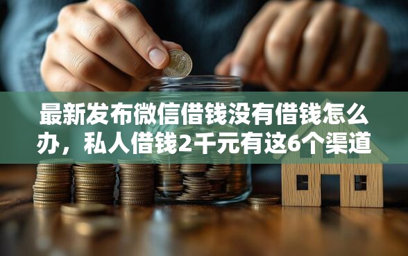 最新发布微信借钱没有借钱怎么办，私人借钱2千元有这6个渠道