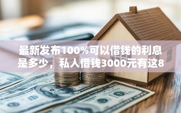 最新发布100%可以借钱的利息是多少，私人借钱3000元有这8个渠道