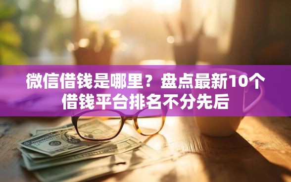 微信借钱是哪里？盘点最新10个借钱平台排名不分先后