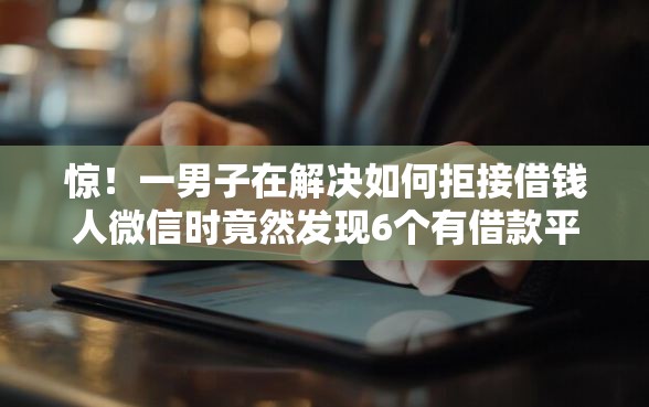 惊！一男子在解决如何拒接借钱人微信时竟然发现6个有借款平台可以借钱，事后分享了出来