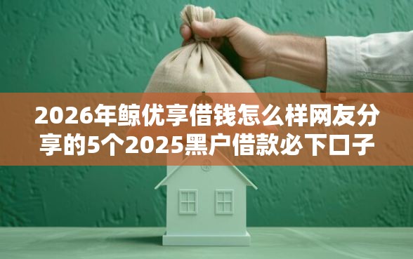 2026年鲸优享借钱怎么样网友分享的5个2025黑户借款必下口子我觉得不错！