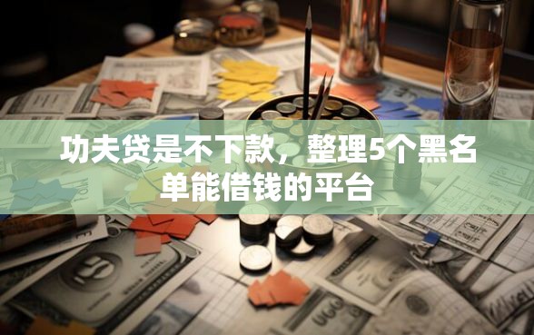 功夫贷是不下款，整理5个黑名单能借钱的平台