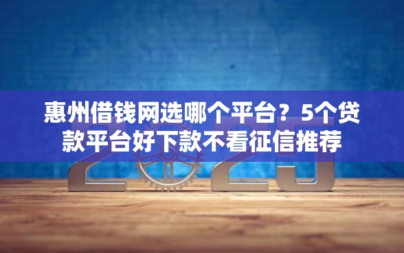 惠州借钱网选哪个平台？5个贷款平台好下款不看征信推荐