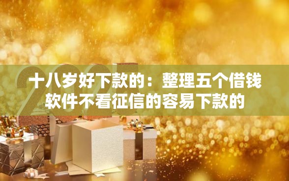 十八岁好下款的：整理五个借钱软件不看征信的容易下款的