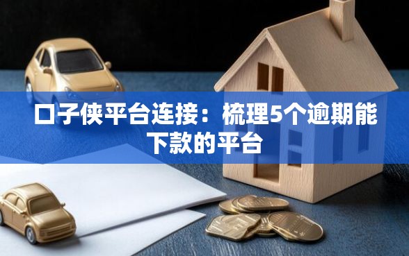 口子侠平台连接：梳理5个逾期能下款的平台