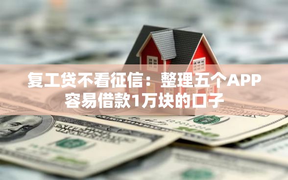 复工贷不看征信：整理五个APP容易借款1万块的口子