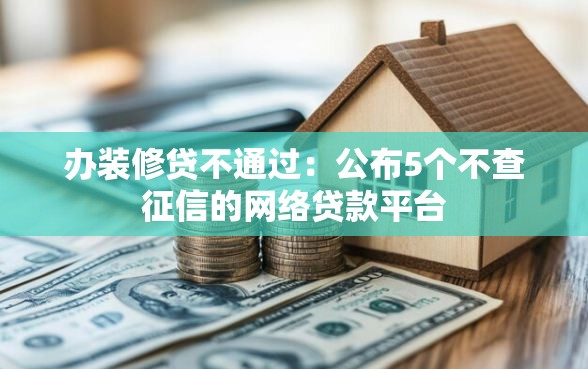 办装修贷不通过:公布5个不查征信的网络贷款平台 办装修贷不通过:公布5个不查征信的网络贷款平台