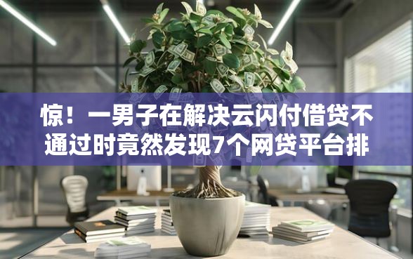 惊！一男子在解决云闪付借贷不通过时竟然发现7个网贷平台排名不分先后前10名，事后分享了出来