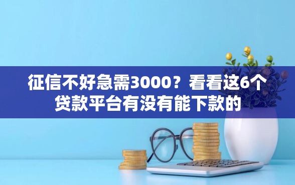 征信不好急需3000？看看这6个贷款平台有没有能下款的