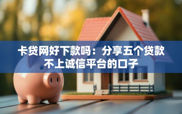 卡贷网好下款吗:分享五个贷款不上诚信平台的口子 卡贷网好下款吗:分享五个贷款不上诚信平台的口子