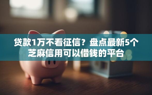 贷款1万不看征信？盘点最新5个芝麻信用可以借钱的平台