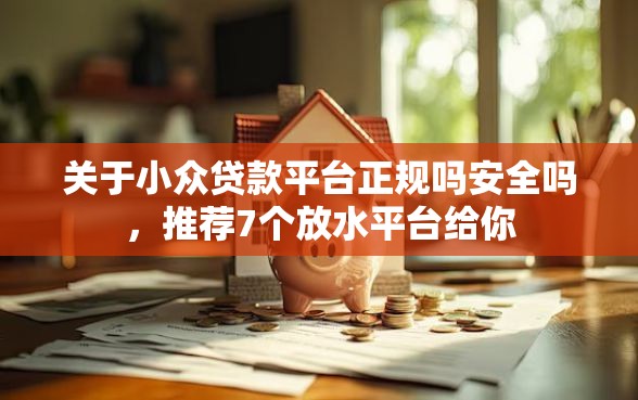 关于小众贷款平台正规吗安全吗，推荐7个放水平台给你