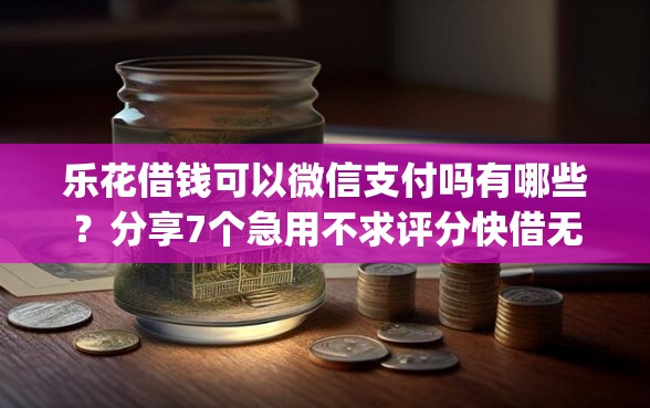 乐花借钱可以微信支付吗有哪些?分享7个急用不求评分快借无忧的app 乐花借钱可以微信支付吗有哪些?分享7个急用不求评分快借无忧的app