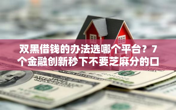 双黑借钱的办法选哪个平台？7个金融创新秒下不要芝麻分的口子推荐