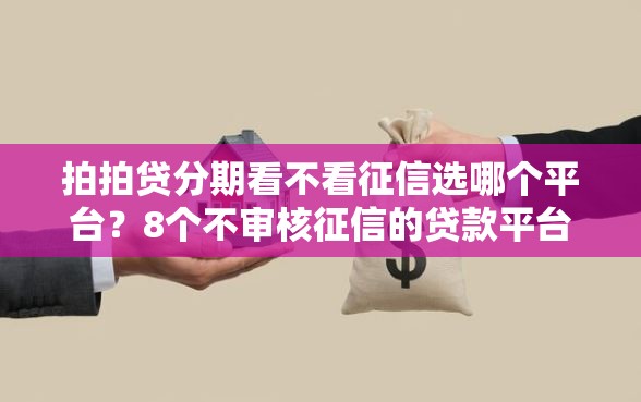 拍拍贷分期看不看征信选哪个平台?8个不审核征信的贷款平台推荐 拍拍贷分期看不看征信选哪个平台?8个不审核征信的贷款平台推荐