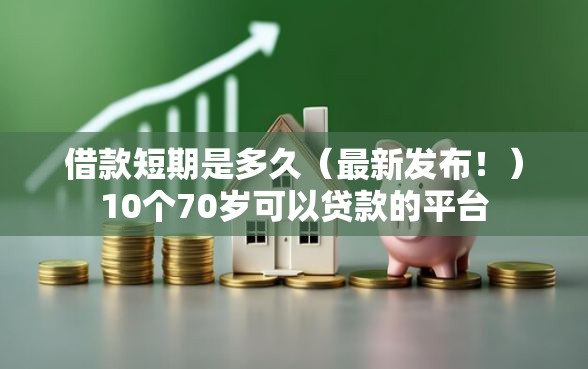 借款短期是多久（最新发布！）10个70岁可以贷款的平台