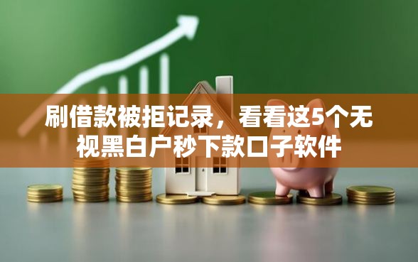 刷借款被拒记录，看看这5个无视黑白户秒下款口子软件