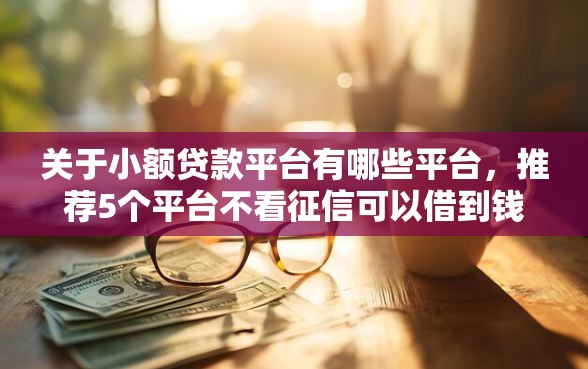 关于小额贷款平台有哪些平台，推荐5个平台不看征信可以借到钱给你