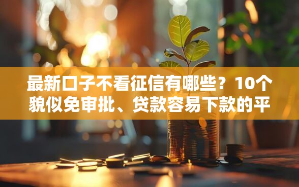 最新口子不看征信有哪些？10个貌似免审批、贷款容易下款的平台合集