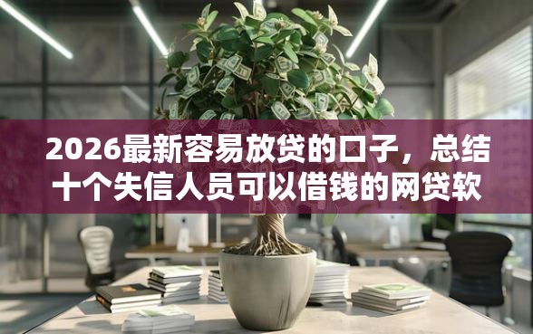2026最新容易放贷的口子，总结十个失信人员可以借钱的网贷软件！