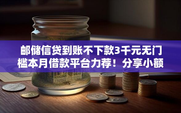 邮储信贷到账不下款3千元无门槛本月借款平台力荐！分享小额网贷口子3千元无门槛借款