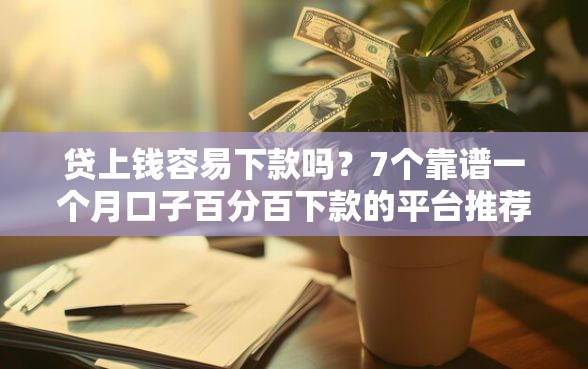 贷上钱容易下款吗？7个靠谱一个月口子百分百下款的平台推荐