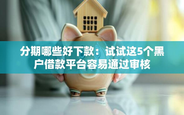 分期哪些好下款：试试这5个黑户借款平台容易通过审核
