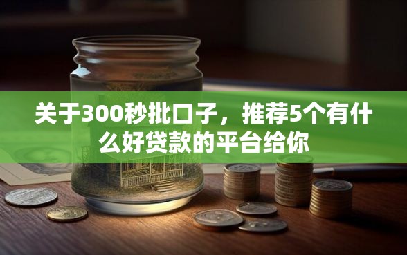 关于300秒批口子，推荐5个有什么好贷款的平台给你