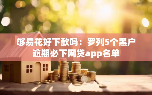 够易花好下款吗：罗列5个黑户逾期必下网贷app名单